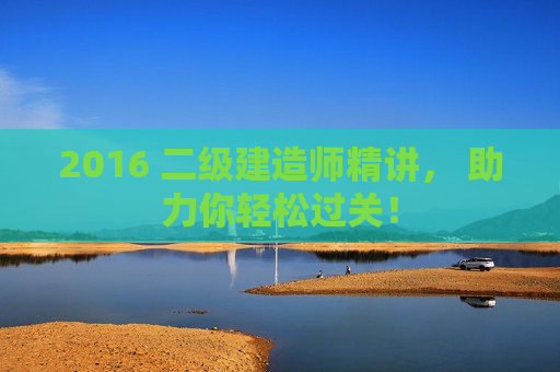 2016 二级建造师精讲， 助力你轻松过关！