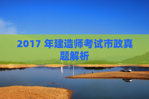 2017 年建造师考试市政真题解析