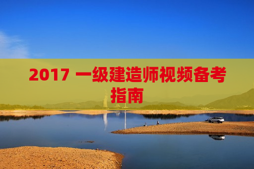 2017 一级建造师视频备考指南