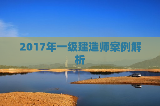 2017年一级建造师案例解析