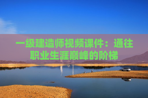 一级建造师视频课件：通往职业生涯巅峰的阶梯