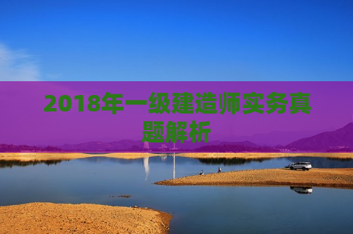 2018年一级建造师实务真题解析