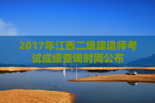 2017年江西二级建造师考试成绩查询时间公布