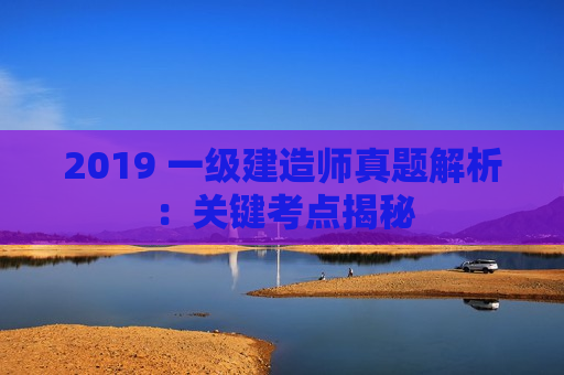 2019 一级建造师真题解析：关键考点揭秘