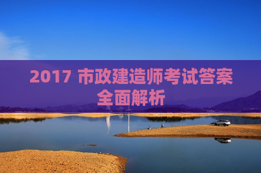 2017 市政建造师考试答案全面解析