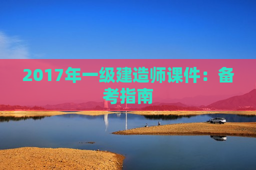 2017年一级建造师课件：备考指南