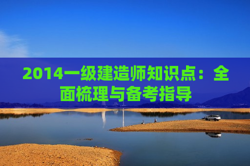 2014一级建造师知识点：全面梳理与备考指导