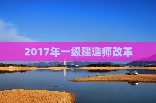 2017年一级建造师改革