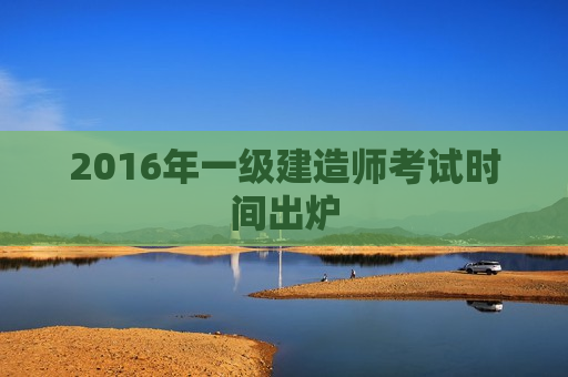 2016年一级建造师考试时间出炉