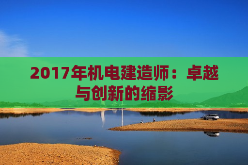 2017年机电建造师：卓越与创新的缩影