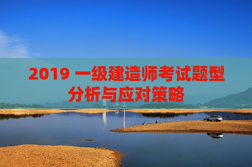 2019 一级建造师考试题型分析与应对策略