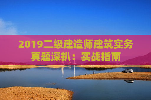 2019二级建造师建筑实务真题深扒：实战指南