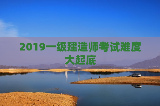 2019一级建造师考试难度大起底