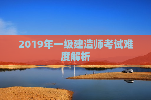 2019年一级建造师考试难度解析