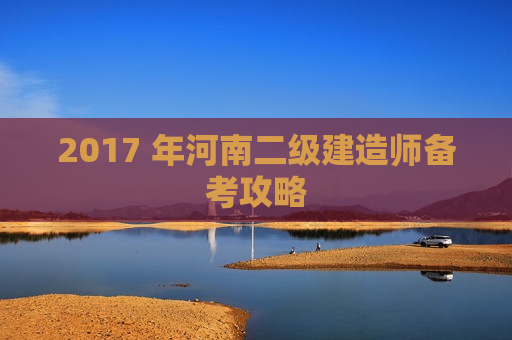 2017 年河南二级建造师备考攻略