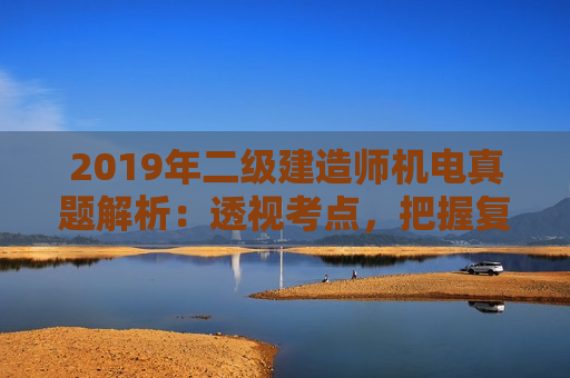 2019年二级建造师机电真题解析：透视考点，把握复习方向