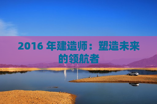 2016 年建造师：塑造未来的领航者