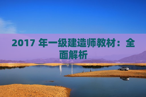 2017 年一级建造师教材：全面解析