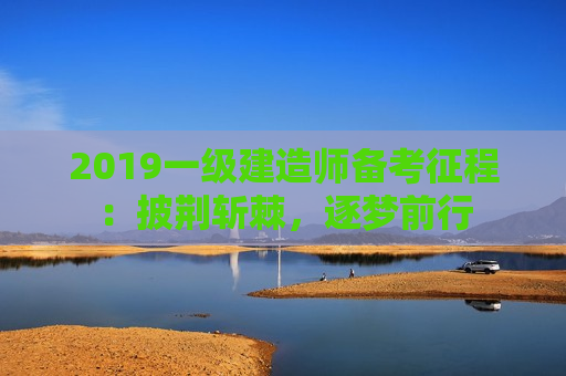 2019一级建造师备考征程：披荆斩棘，逐梦前行