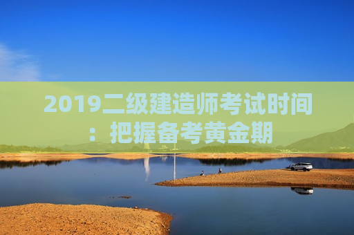 2019二级建造师考试时间：把握备考黄金期