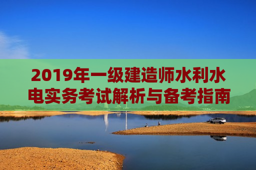 2019年一级建造师水利水电实务考试解析与备考指南