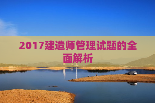 2017建造师管理试题的全面解析