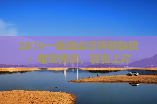 2019一级建造师押题秘籍：精准预测，轻松上岸