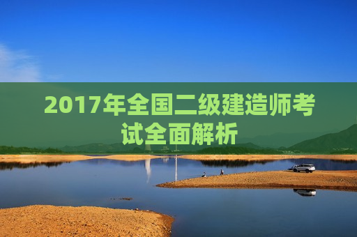 2017年全国二级建造师考试全面解析