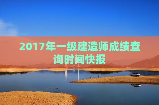 2017年一级建造师成绩查询时间快报