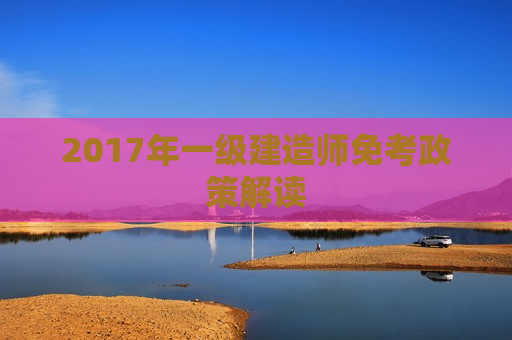 2017年一级建造师免考政策解读