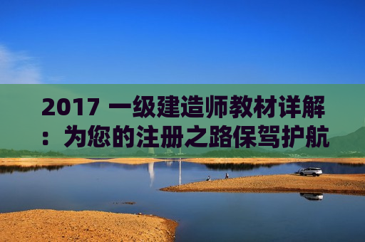 2017 一级建造师教材详解：为您的注册之路保驾护航