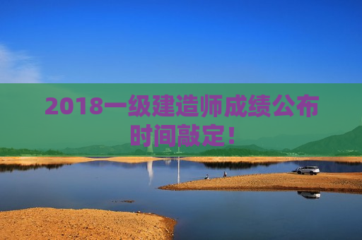 2018一级建造师成绩公布时间敲定！