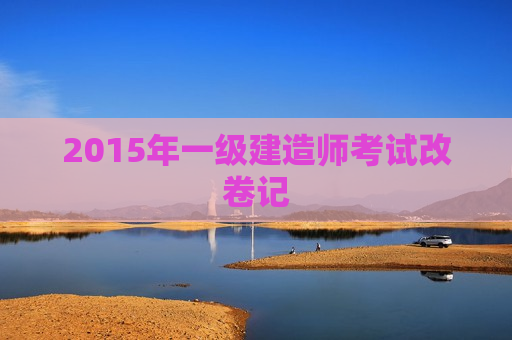 2015年一级建造师考试改卷记