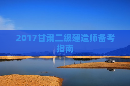 2017甘肃二级建造师备考指南