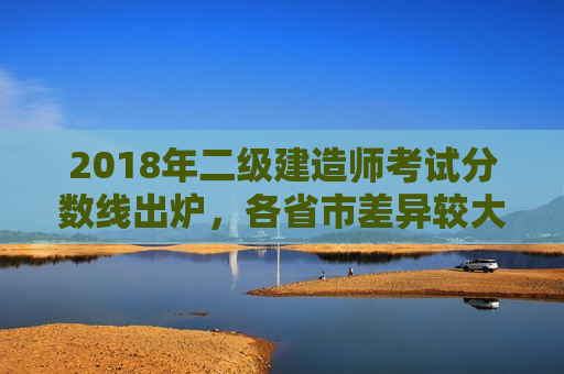 2018年二级建造师考试分数线出炉，各省市差异较大