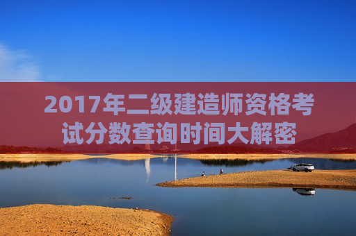 2017年二级建造师资格考试分数查询时间大解密