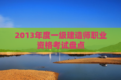 2013年度一级建造师职业资格考试盘点