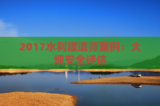 2017水利建造师案例：大坝安全评估