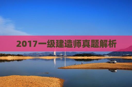 2017一级建造师真题解析