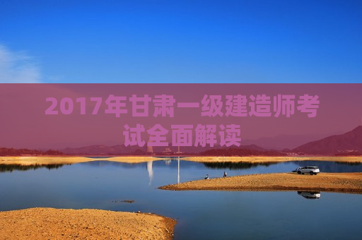 2017年甘肃一级建造师考试全面解读