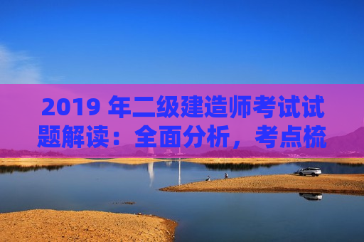 2019 年二级建造师考试试题解读：全面分析，考点梳理