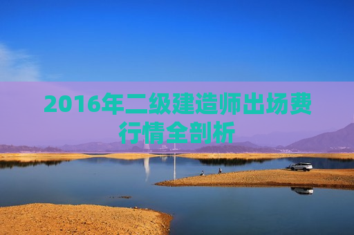 2016年二级建造师出场费行情全剖析