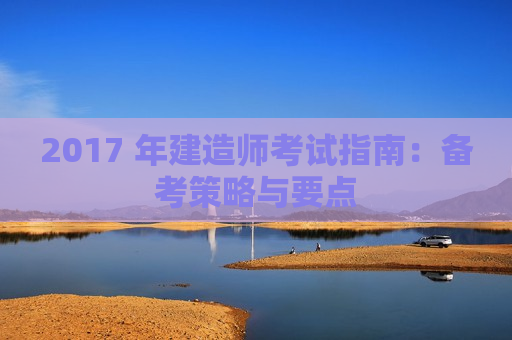 2017 年建造师考试指南：备考策略与要点