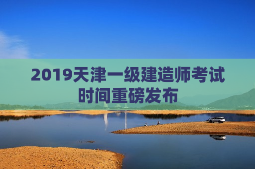 2019天津一级建造师考试时间重磅发布