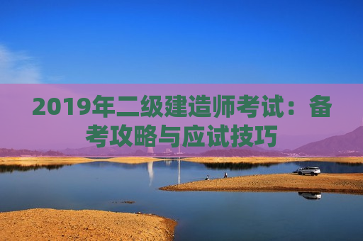 2019年二级建造师考试：备考攻略与应试技巧