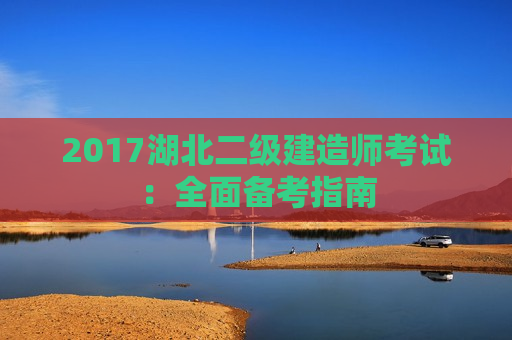 2017湖北二级建造师考试：全面备考指南