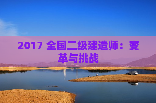 2017 全国二级建造师：变革与挑战