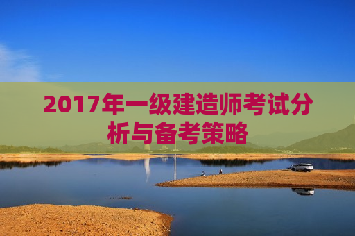 2017年一级建造师考试分析与备考策略