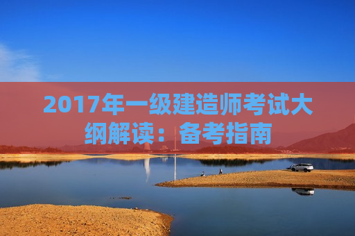 2017年一级建造师考试大纲解读：备考指南