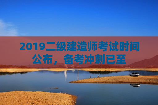 2019二级建造师考试时间公布，备考冲刺已至